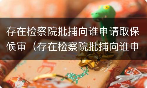 存在检察院批捕向谁申请取保候审（存在检察院批捕向谁申请取保候审呢）