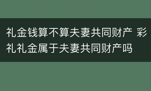 礼金钱算不算夫妻共同财产 彩礼礼金属于夫妻共同财产吗