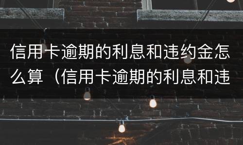 信用卡逾期的利息和违约金怎么算（信用卡逾期的利息和违约金怎么算的）