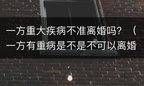 一方重大疾病不准离婚吗？（一方有重病是不是不可以离婚）