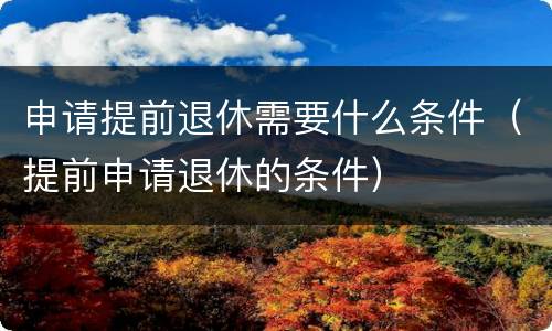 申请提前退休需要什么条件（提前申请退休的条件）