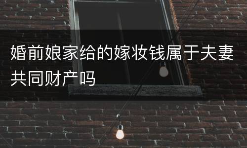 婚前娘家给的嫁妆钱属于夫妻共同财产吗