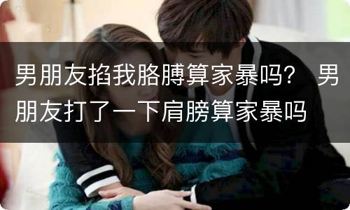 男朋友掐我胳膊算家暴吗？ 男朋友打了一下肩膀算家暴吗