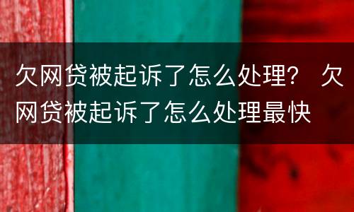 欠网贷被起诉了怎么处理？ 欠网贷被起诉了怎么处理最快