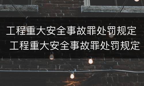 工程重大安全事故罪处罚规定 工程重大安全事故罪处罚规定细则