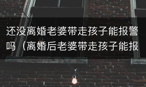 还没离婚老婆带走孩子能报警吗（离婚后老婆带走孩子能报警吗）