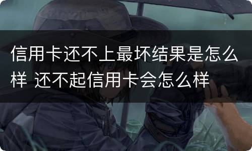 信用卡还不上最坏结果是怎么样 还不起信用卡会怎么样