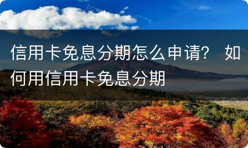 信用卡免息分期怎么申请？ 如何用信用卡免息分期