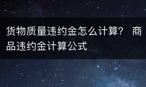 货物质量违约金怎么计算？ 商品违约金计算公式