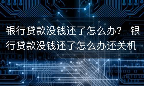 银行贷款没钱还了怎么办？ 银行贷款没钱还了怎么办还关机