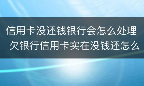 信用卡没还钱银行会怎么处理 欠银行信用卡实在没钱还怎么办?