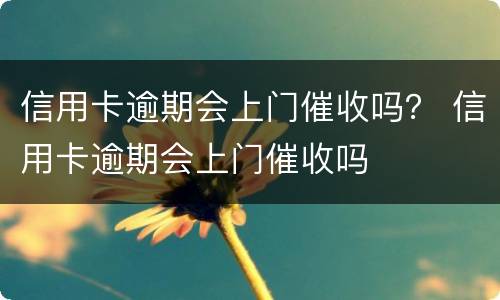 信用卡逾期会上门催收吗？ 信用卡逾期会上门催收吗