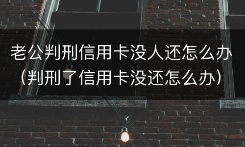 老公判刑信用卡没人还怎么办（判刑了信用卡没还怎么办）