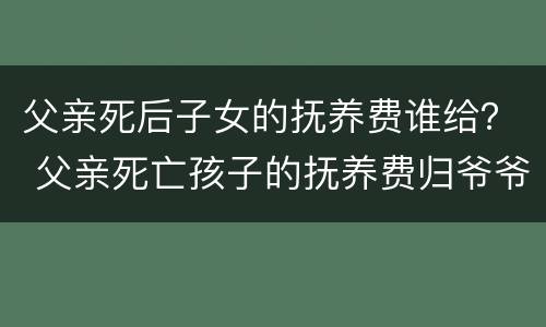 父亲死后子女的抚养费谁给？ 父亲死亡孩子的抚养费归爷爷管吗