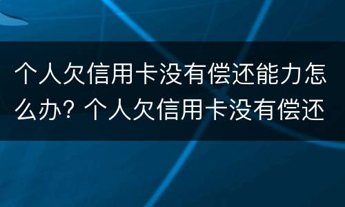 个人欠信用卡没有偿还能力怎么办? 个人欠信用卡没有偿还能力怎么办