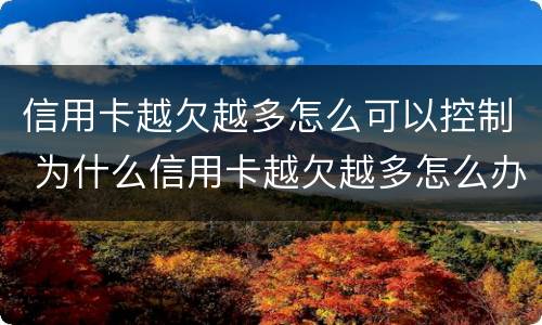 信用卡越欠越多怎么可以控制 为什么信用卡越欠越多怎么办