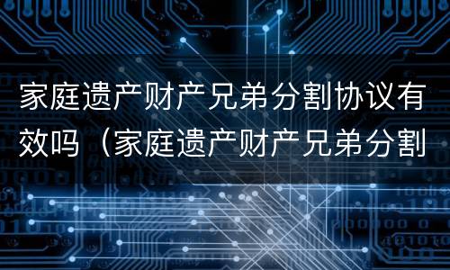 家庭遗产财产兄弟分割协议有效吗（家庭遗产财产兄弟分割协议有效吗法律）