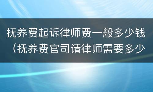 抚养费起诉律师费一般多少钱（抚养费官司请律师需要多少钱）