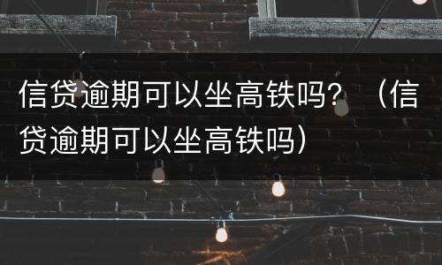 信贷逾期可以坐高铁吗？（信贷逾期可以坐高铁吗）