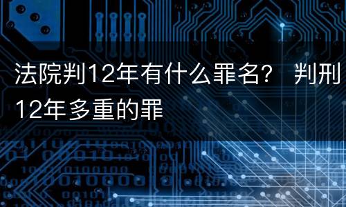 法院判12年有什么罪名？ 判刑12年多重的罪