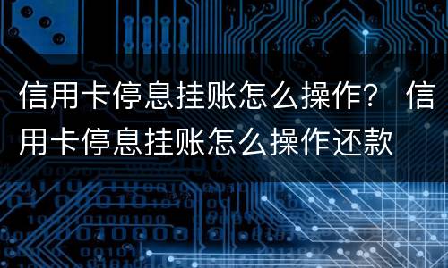 信用卡停息挂账怎么操作？ 信用卡停息挂账怎么操作还款