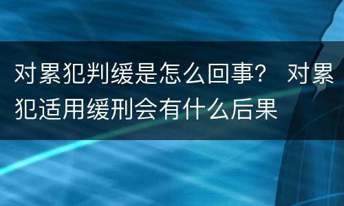 对累犯判缓是怎么回事？ 对累犯适用缓刑会有什么后果