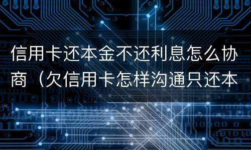 信用卡还本金不还利息怎么协商（欠信用卡怎样沟通只还本金）