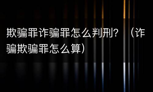 欺骗罪诈骗罪怎么判刑？（诈骗欺骗罪怎么算）