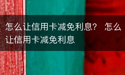 怎么让信用卡减免利息？ 怎么让信用卡减免利息