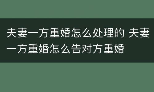 夫妻一方重婚怎么处理的 夫妻一方重婚怎么告对方重婚