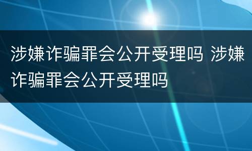涉嫌诈骗罪会公开受理吗 涉嫌诈骗罪会公开受理吗