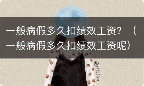一般病假多久扣绩效工资？（一般病假多久扣绩效工资呢）