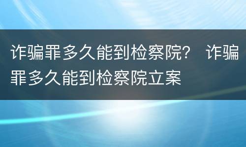 诈骗罪多久能到检察院？ 诈骗罪多久能到检察院立案