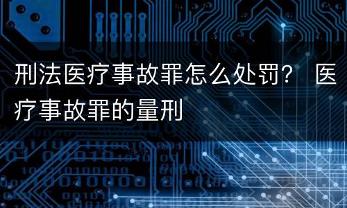 刑法医疗事故罪怎么处罚？ 医疗事故罪的量刑