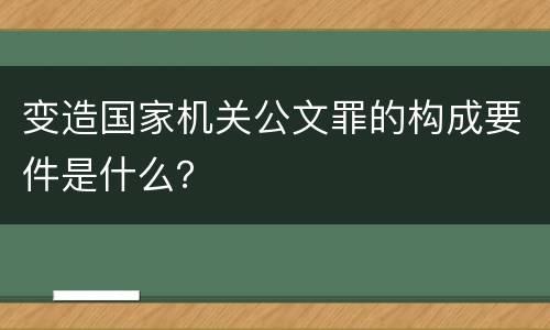 变造国家机关公文罪的构成要件是什么？