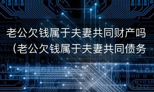 老公欠钱属于夫妻共同财产吗（老公欠钱属于夫妻共同债务吗）