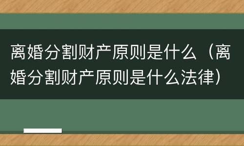 离婚分割财产原则是什么（离婚分割财产原则是什么法律）
