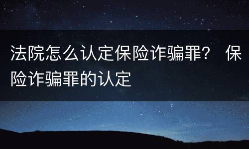 法院怎么认定保险诈骗罪？ 保险诈骗罪的认定