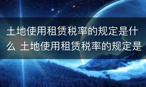 土地使用租赁税率的规定是什么 土地使用租赁税率的规定是什么意思
