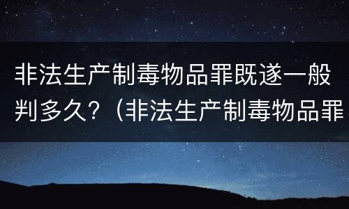 非法生产制毒物品罪既遂一般判多久?（非法生产制毒物品罪判多少年）