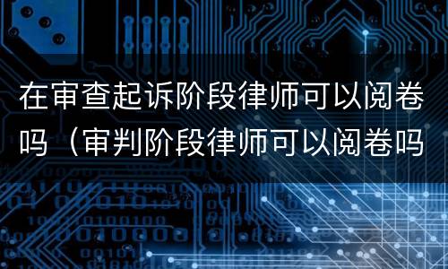 在审查起诉阶段律师可以阅卷吗（审判阶段律师可以阅卷吗）