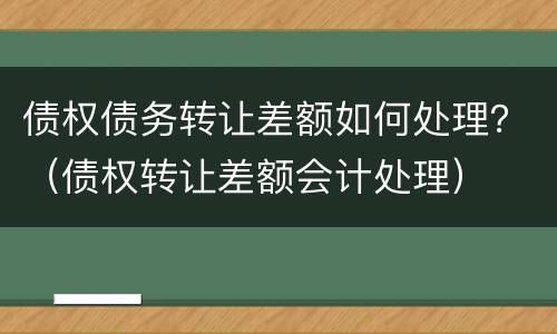 债权债务转让差额如何处理？（债权转让差额会计处理）
