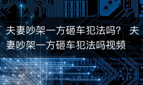 夫妻吵架一方砸车犯法吗？ 夫妻吵架一方砸车犯法吗视频