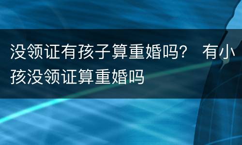 没领证有孩子算重婚吗？ 有小孩没领证算重婚吗