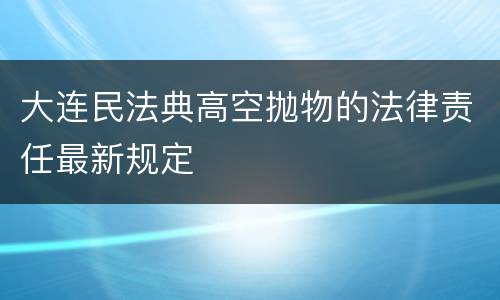 大连民法典高空抛物的法律责任最新规定