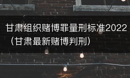 甘肃组织赌博罪量刑标准2022（甘肃最新赌博判刑）