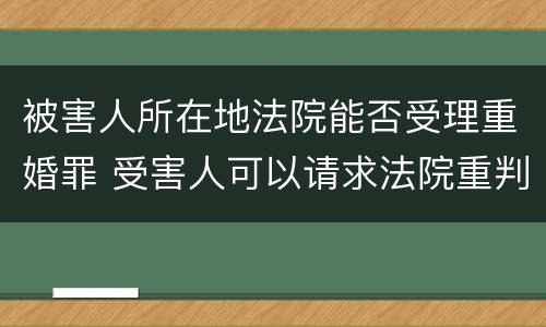 被害人所在地法院能否受理重婚罪 受害人可以请求法院重判吗