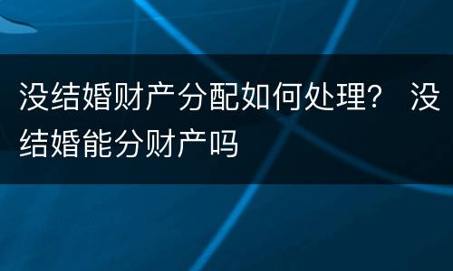 没结婚财产分配如何处理？ 没结婚能分财产吗