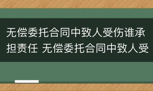 无偿委托合同中致人受伤谁承担责任 无偿委托合同中致人受伤谁承担责任呢