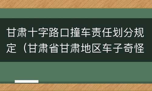甘肃十字路口撞车责任划分规定（甘肃省甘肃地区车子奇怪撞车）